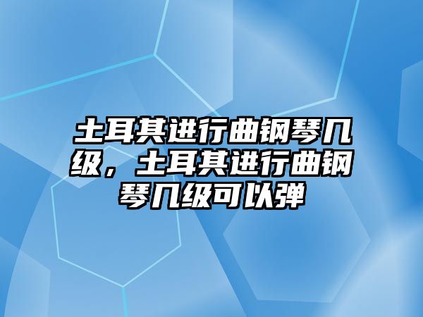 土耳其進(jìn)行曲鋼琴幾級(jí)，土耳其進(jìn)行曲鋼琴幾級(jí)可以彈