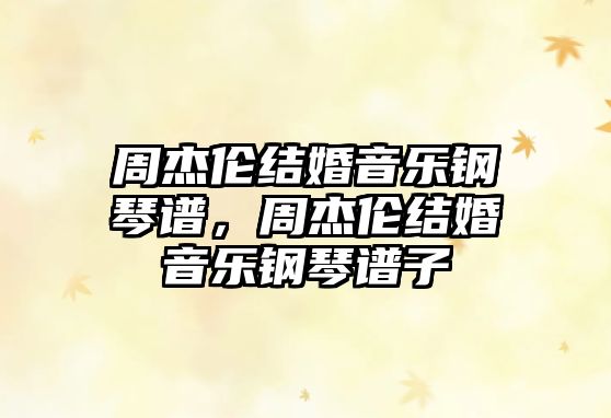 周杰倫結(jié)婚音樂(lè)鋼琴譜，周杰倫結(jié)婚音樂(lè)鋼琴譜子