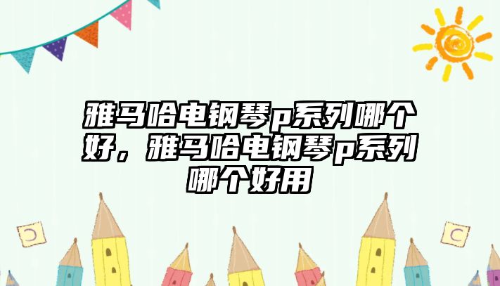 雅馬哈電鋼琴p系列哪個(gè)好，雅馬哈電鋼琴p系列哪個(gè)好用