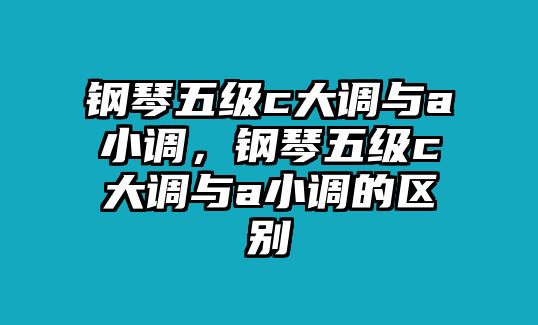 鋼琴五級(jí)c大調(diào)與a小調(diào)，鋼琴五級(jí)c大調(diào)與a小調(diào)的區(qū)別