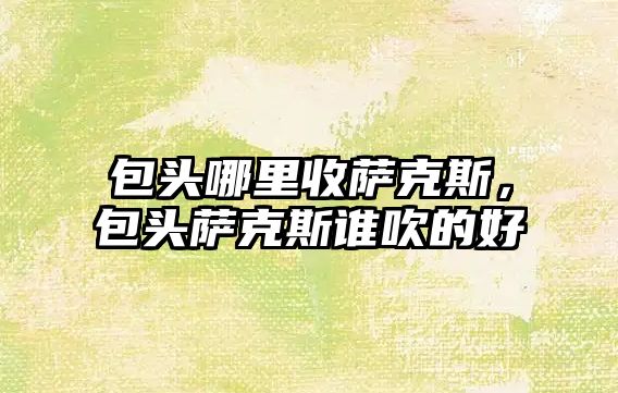 包頭哪里收薩克斯，包頭薩克斯誰吹的好