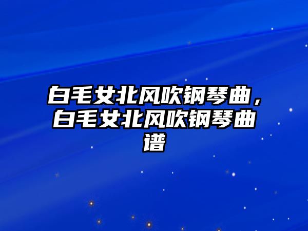 白毛女北風吹鋼琴曲，白毛女北風吹鋼琴曲譜