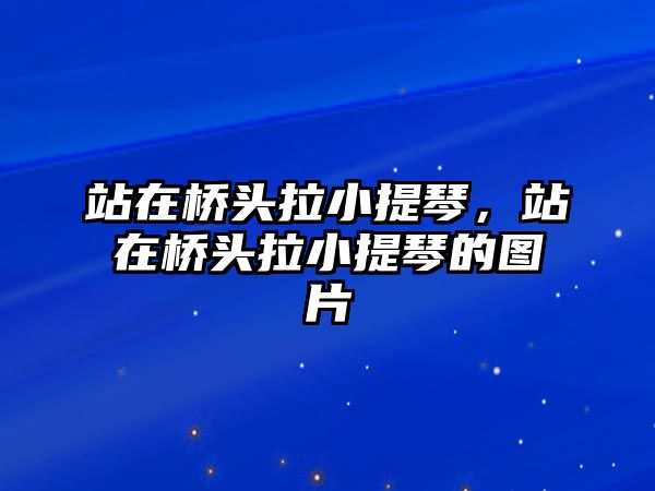 站在橋頭拉小提琴，站在橋頭拉小提琴的圖片