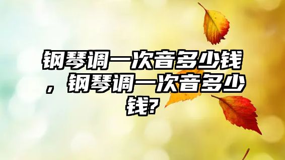 鋼琴調一次音多少錢，鋼琴調一次音多少錢?