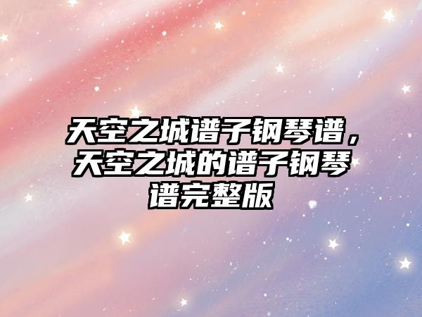 天空之城譜子鋼琴譜，天空之城的譜子鋼琴譜完整版