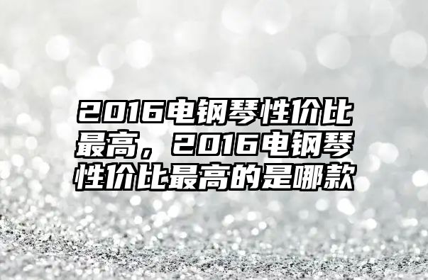 2016電鋼琴性價比最高，2016電鋼琴性價比最高的是哪款