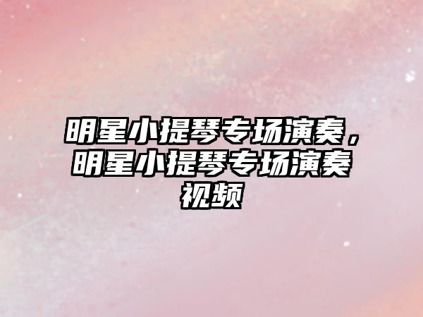 明星小提琴專場演奏，明星小提琴專場演奏視頻