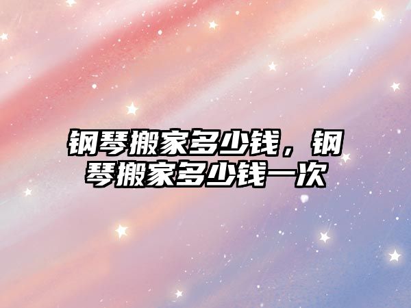 鋼琴搬家多少錢，鋼琴搬家多少錢一次