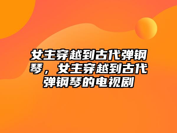 女主穿越到古代彈鋼琴，女主穿越到古代彈鋼琴的電視劇