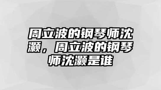 周立波的鋼琴師沈灝，周立波的鋼琴師沈灝是誰