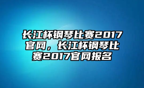 長江杯鋼琴比賽2017官網(wǎng)，長江杯鋼琴比賽2017官網(wǎng)報名