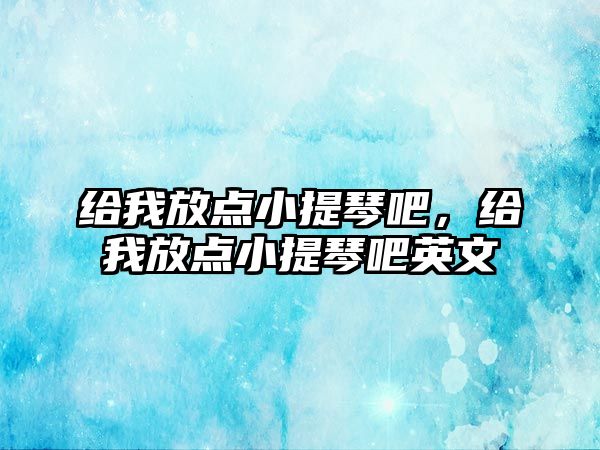 給我放點(diǎn)小提琴吧，給我放點(diǎn)小提琴吧英文