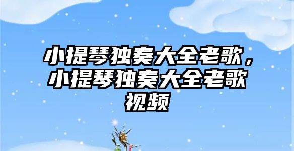 小提琴獨奏大全老歌，小提琴獨奏大全老歌視頻