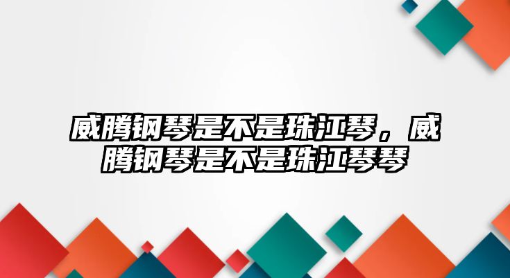 威騰鋼琴是不是珠江琴，威騰鋼琴是不是珠江琴琴