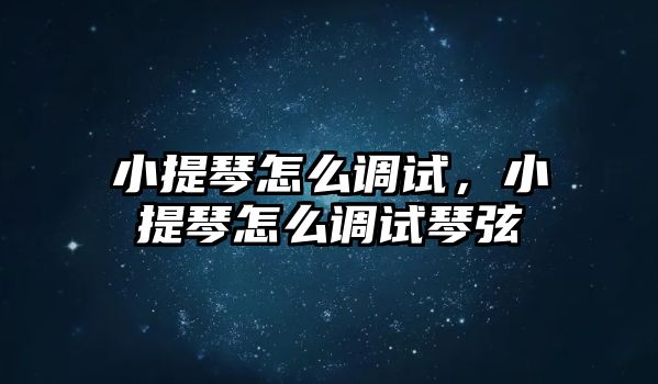 小提琴怎么調試，小提琴怎么調試琴弦