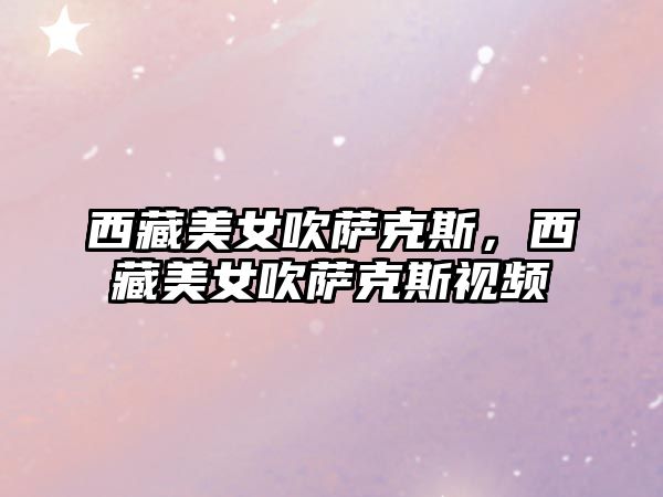 西藏美女吹薩克斯，西藏美女吹薩克斯視頻