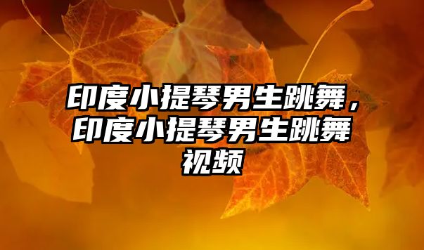 印度小提琴男生跳舞，印度小提琴男生跳舞視頻