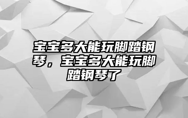 寶寶多大能玩腳踏鋼琴，寶寶多大能玩腳踏鋼琴了