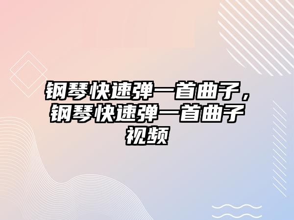 鋼琴快速彈一首曲子，鋼琴快速彈一首曲子視頻