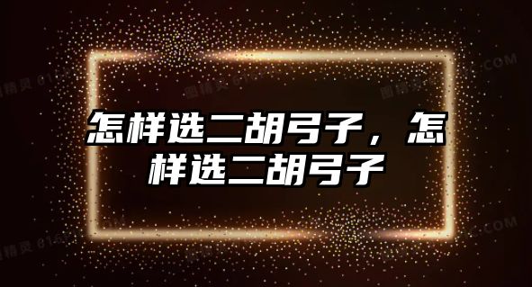 怎樣選二胡弓子，怎樣選二胡弓子