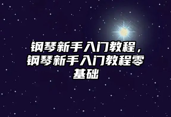 鋼琴新手入門教程，鋼琴新手入門教程零基礎