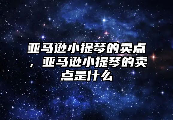 亞馬遜小提琴的賣點，亞馬遜小提琴的賣點是什么