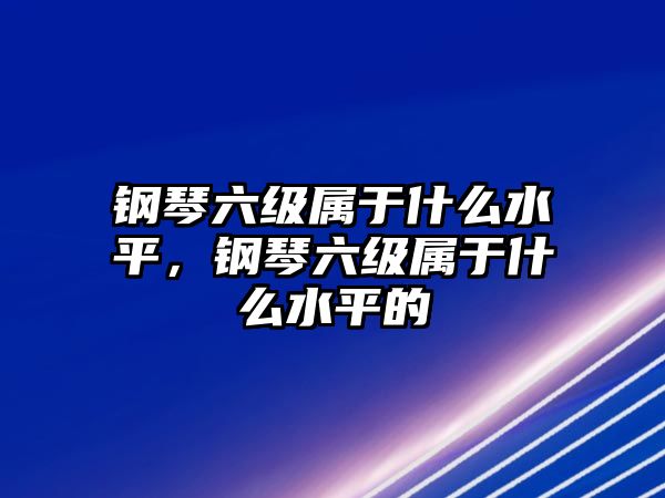 鋼琴六級(jí)屬于什么水平，鋼琴六級(jí)屬于什么水平的