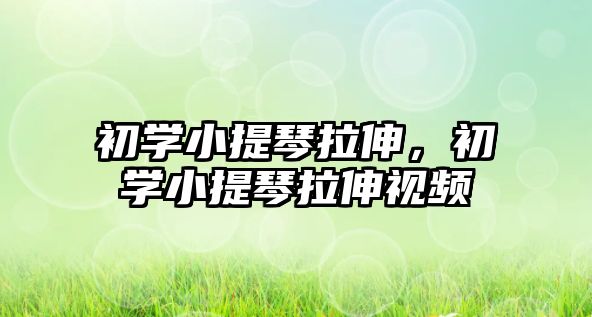 初學小提琴拉伸，初學小提琴拉伸視頻