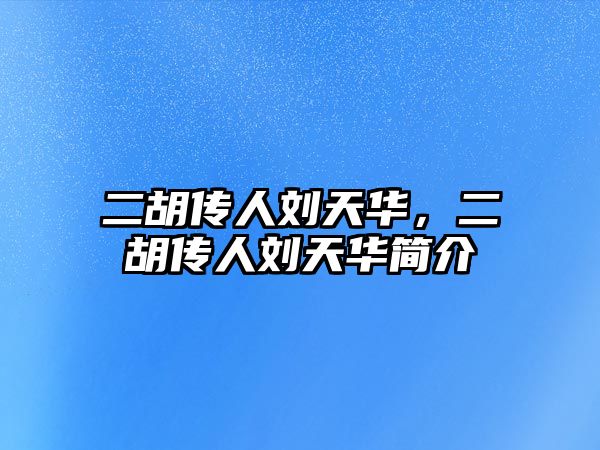 二胡傳人劉天華，二胡傳人劉天華簡(jiǎn)介