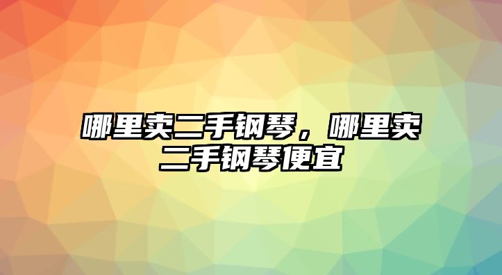 哪里賣二手鋼琴，哪里賣二手鋼琴便宜