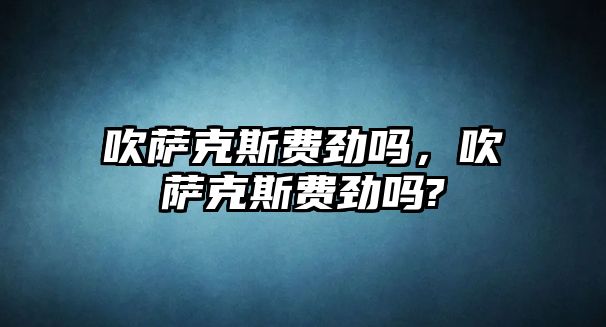 吹薩克斯費勁嗎，吹薩克斯費勁嗎?