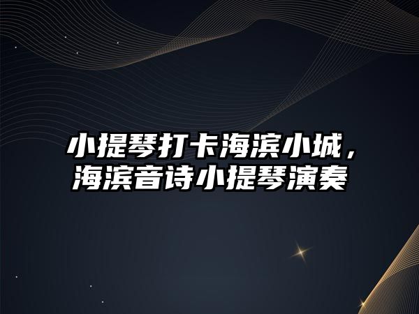 小提琴打卡海濱小城，海濱音詩小提琴演奏