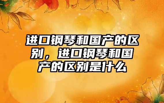 進口鋼琴和國產的區別，進口鋼琴和國產的區別是什么