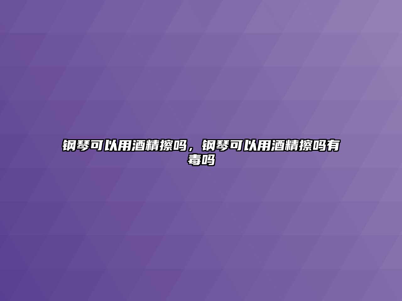 鋼琴可以用酒精擦嗎，鋼琴可以用酒精擦嗎有毒嗎