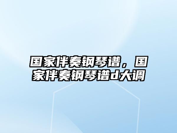 國家伴奏鋼琴譜，國家伴奏鋼琴譜d大調