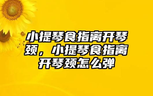 小提琴食指離開琴頸，小提琴食指離開琴頸怎么彈