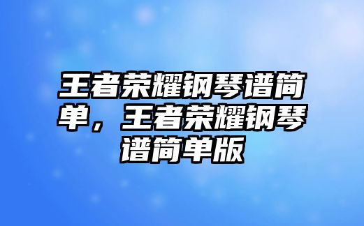 王者榮耀鋼琴譜簡單，王者榮耀鋼琴譜簡單版