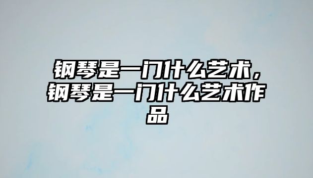 鋼琴是一門什么藝術，鋼琴是一門什么藝術作品