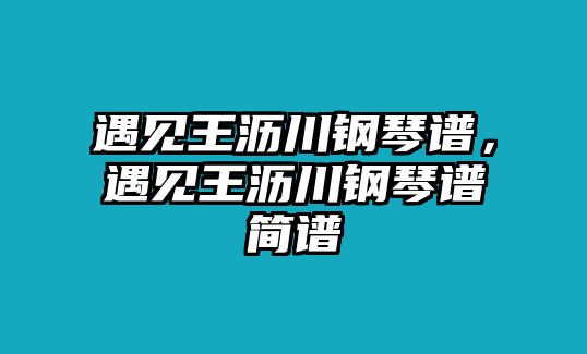 遇見王瀝川鋼琴譜，遇見王瀝川鋼琴譜簡譜