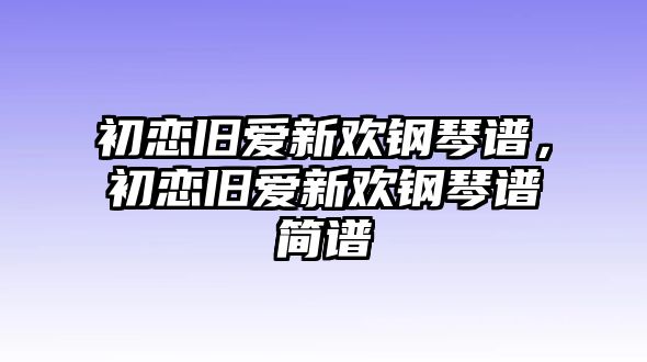 初戀舊愛新歡鋼琴譜，初戀舊愛新歡鋼琴譜簡譜