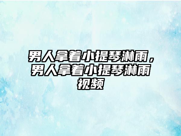 男人拿著小提琴淋雨，男人拿著小提琴淋雨視頻