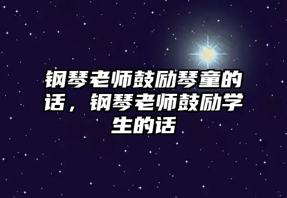 鋼琴老師鼓勵琴童的話，鋼琴老師鼓勵學生的話