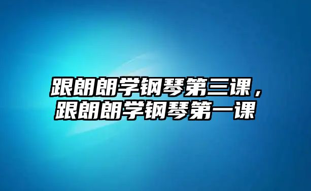 跟朗朗學鋼琴第三課，跟朗朗學鋼琴第一課