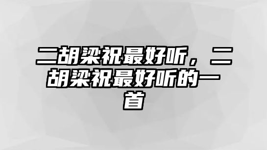 二胡梁祝最好聽，二胡梁祝最好聽的一首