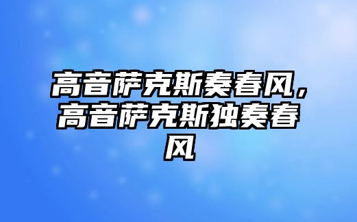 高音薩克斯奏春風(fēng)，高音薩克斯獨(dú)奏春風(fēng)