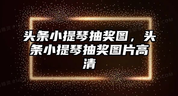 頭條小提琴抽獎圖，頭條小提琴抽獎圖片高清