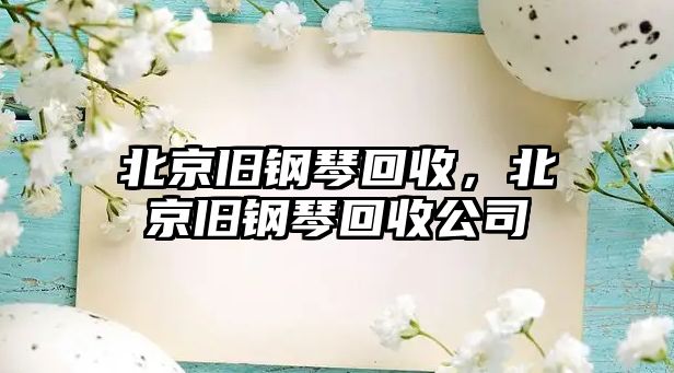 北京舊鋼琴回收，北京舊鋼琴回收公司