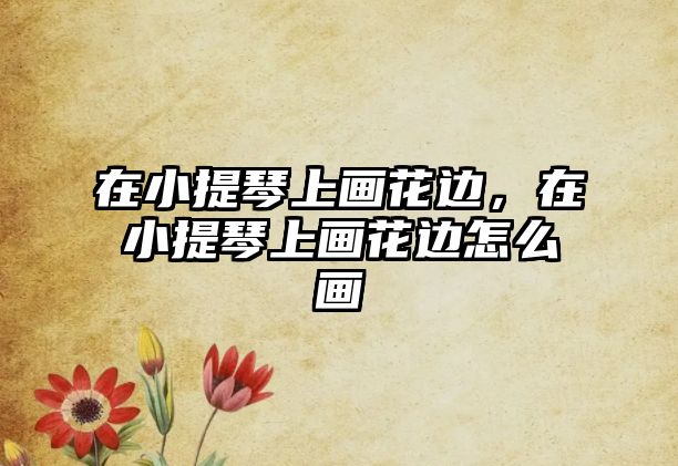 在小提琴上畫花邊，在小提琴上畫花邊怎么畫