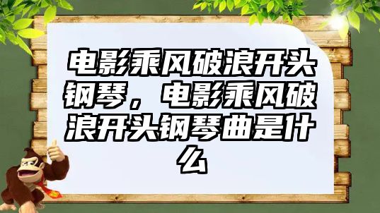 電影乘風破浪開頭鋼琴，電影乘風破浪開頭鋼琴曲是什么