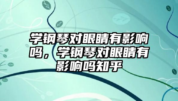 學鋼琴對眼睛有影響嗎，學鋼琴對眼睛有影響嗎知乎